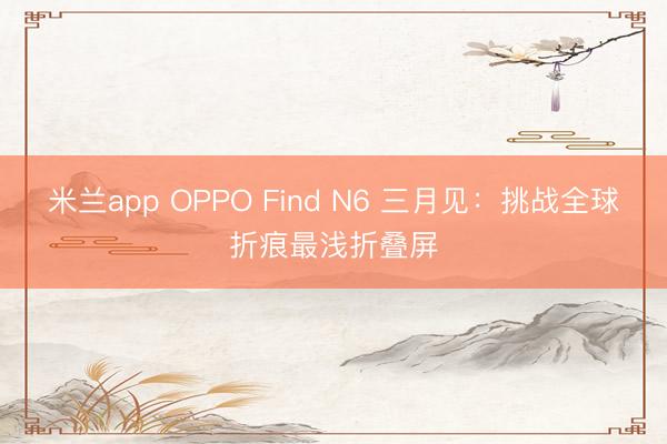 米兰app OPPO Find N6 三月见：挑战全球折痕最浅折叠屏