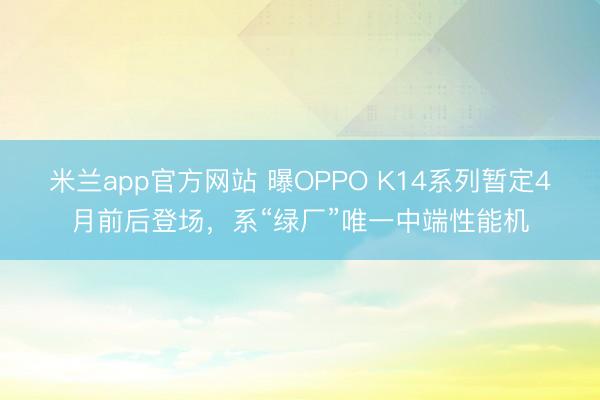 米兰app官方网站 曝OPPO K14系列暂定4月前后登场，系“绿厂”唯一中端性能机