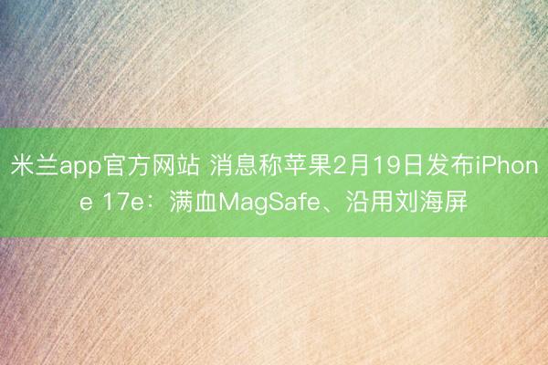 米兰app官方网站 消息称苹果2月19日发布iPhone 17e：满血MagSafe、沿用刘海屏