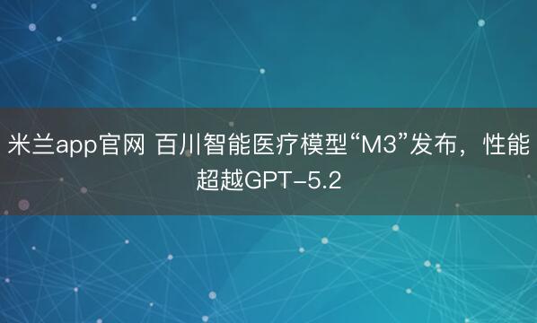 米兰app官网 百川智能医疗模型“M3”发布，性能超越GPT-5.2