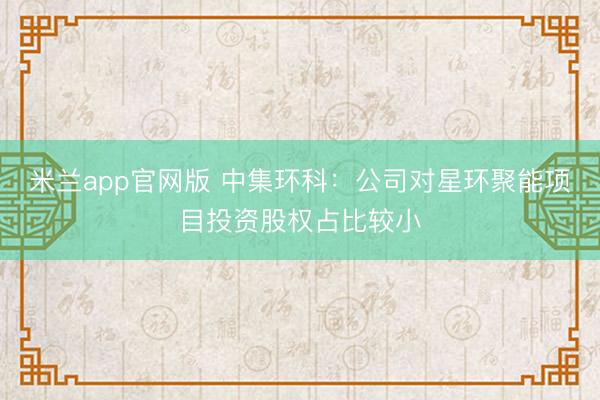 米兰app官网版 中集环科：公司对星环聚能项目投资股权占比较小