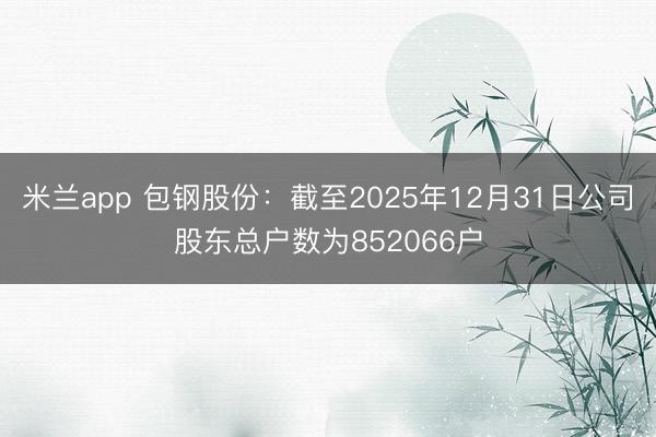 米兰app 包钢股份:截至2025年12月31日公司股东总户数为852066户