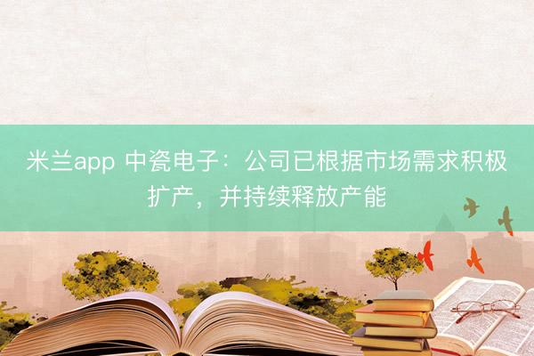 米兰app 中瓷电子：公司已根据市场需求积极扩产，并持续释放产能