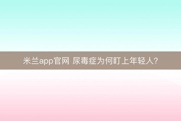米兰app官网 尿毒症为何盯上年轻人？