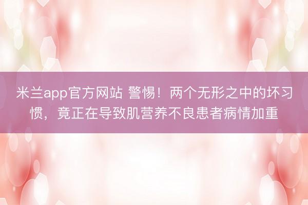米兰app官方网站 警惕！两个无形之中的坏习惯，竟正在导致肌营养不良患者病情加重