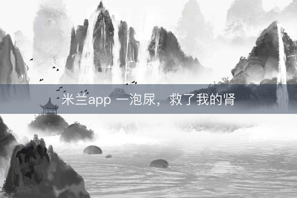 米兰app 一泡尿，救了我的肾