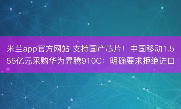 米兰app官方网站 支持国产芯片！中国移动1.555亿元采购华为昇腾910C：明确要求拒绝进口