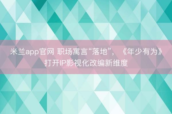 米兰app官网 职场寓言“落地”，《年少有为》打开IP影视化改编新维度