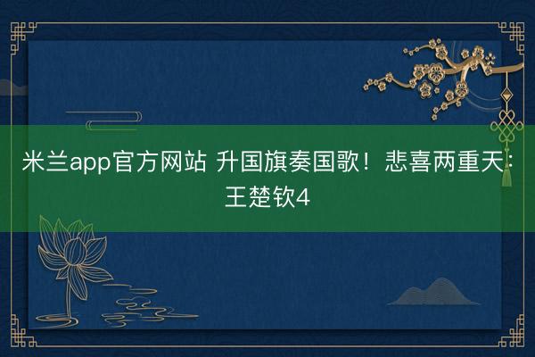 米兰app官方网站 升国旗奏国歌！悲喜两重天：王楚钦4
