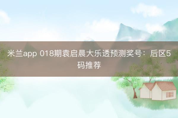 米兰app 018期袁启晨大乐透预测奖号：后区5码推荐