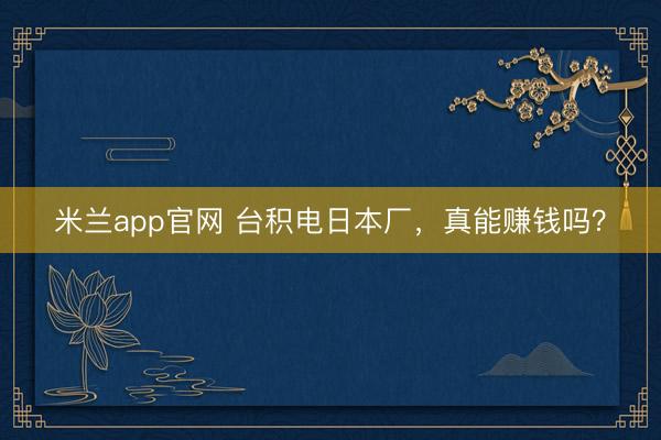 米兰app官网 台积电日本厂，真能赚钱吗？