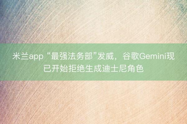 米兰app “最强法务部”发威，谷歌Gemini现已开始拒绝生成迪士尼角色