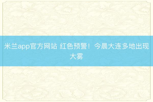 米兰app官方网站 红色预警！今晨大连多地出现大雾