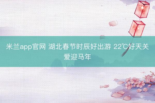 米兰app官网 湖北春节时辰好出游 22℃好天关爱迎马年