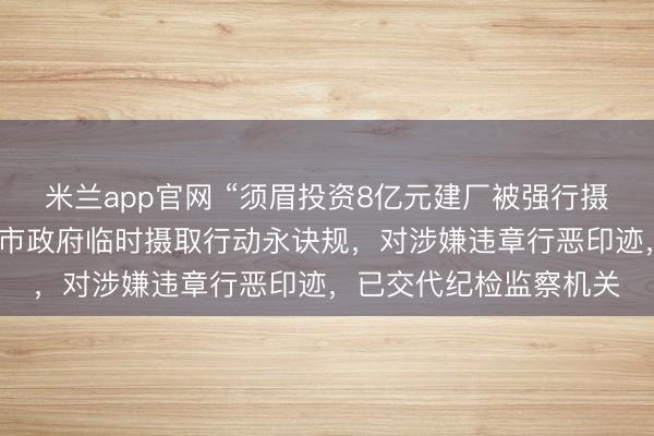 米兰app官网 “须眉投资8亿元建厂被强行摄取”！官方通报：仁怀市政府临时摄取行动永诀规，对涉嫌违章行恶印迹，已交代纪检监察机关
