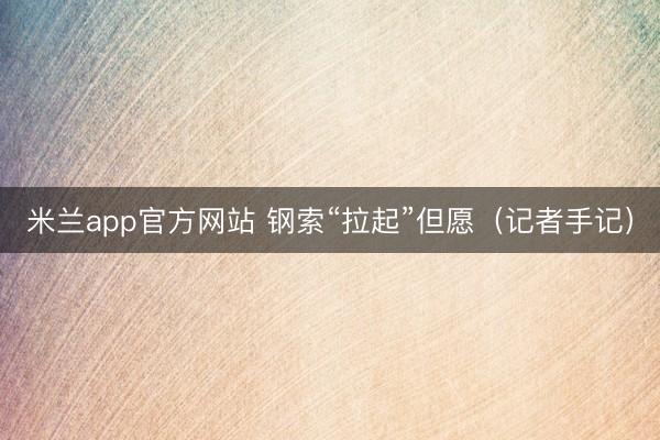 米兰app官方网站 钢索“拉起”但愿（记者手记）