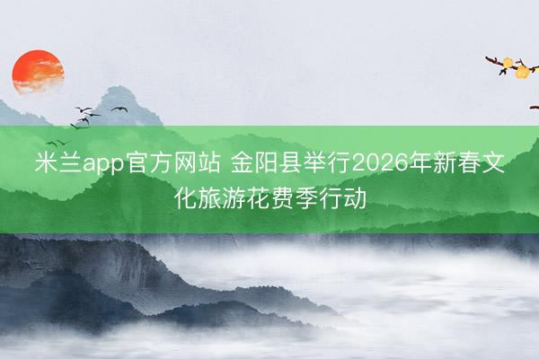 米兰app官方网站 金阳县举行2026年新春文化旅游花费季行动