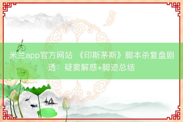 米兰app官方网站 《印斯茅斯》脚本杀复盘剧透：疑窦解惑+脚迹总结