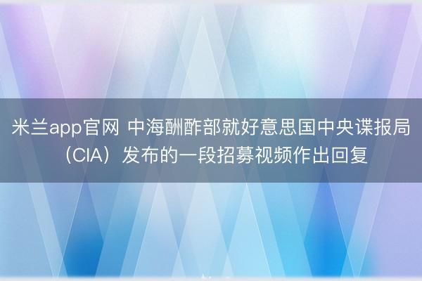 米兰app官网 中海酬酢部就好意思国中央谍报局（CIA）发布的一段招募视频作出回复