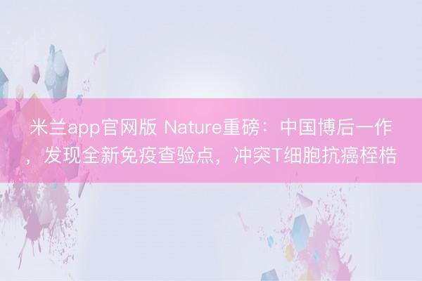 米兰app官网版 Nature重磅：中国博后一作，发现全新免疫查验点，冲突T细胞抗癌桎梏