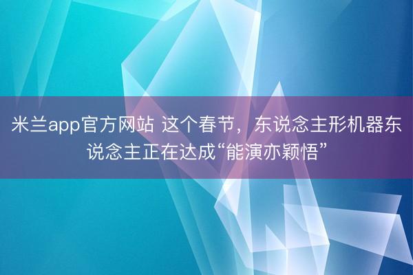 米兰app官方网站 这个春节，东说念主形机器东说念主正在达成“能演亦颖悟”