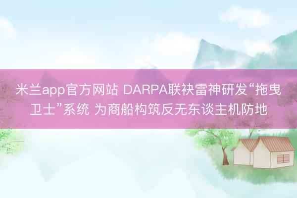 米兰app官方网站 DARPA联袂雷神研发“拖曳卫士”系统 为商船构筑反无东谈主机防地