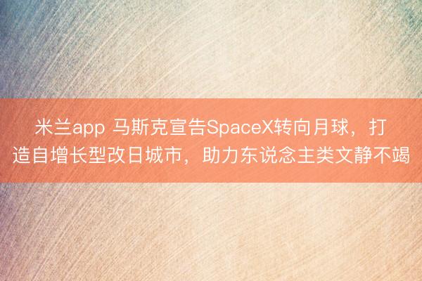 米兰app 马斯克宣告SpaceX转向月球,打造自增长型改日城市,助力东说念主类文静不竭