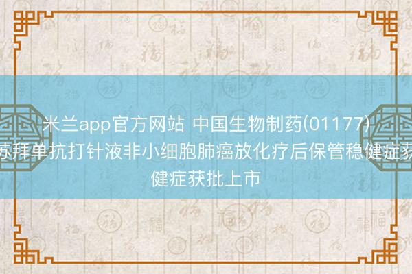 米兰app官方网站 中国生物制药(01177)：贝莫苏拜单抗打针液非小细胞肺癌放化疗后保管稳健症获批上市