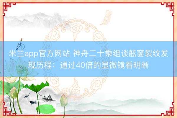 米兰app官方网站 神舟二十乘组谈舷窗裂纹发现历程：通过40倍的显微镜看明晰