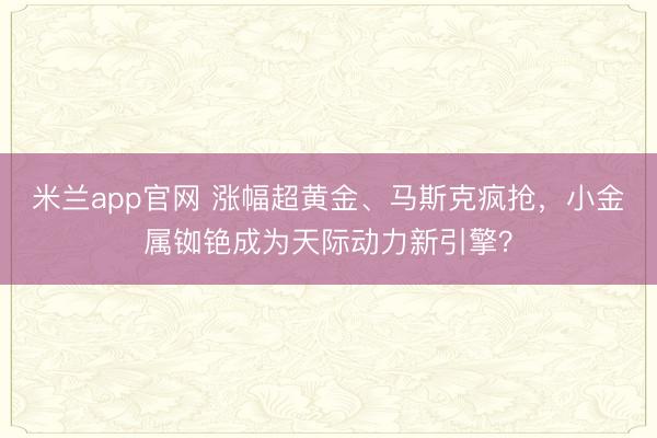 米兰app官网 涨幅超黄金、马斯克疯抢，小金属铷铯成为天际动力新引擎？