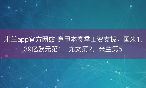 米兰app官方网站 意甲本赛季工资支拨：国米1.39亿欧元第1，尤文第2，米兰第5
