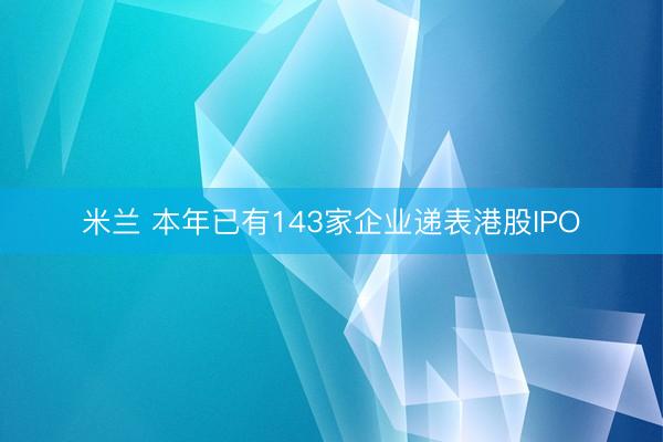 米兰 本年已有143家企业递表港股IPO
