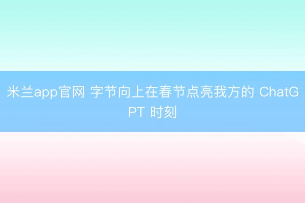 米兰app官网 字节向上在春节点亮我方的 ChatGPT 时刻