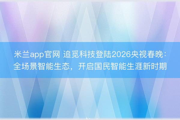 米兰app官网 追觅科技登陆2026央视春晚：全场景智能生态，开启国民智能生涯新时期