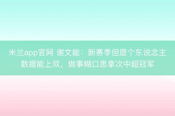 米兰app官网 谢文能:新赛季但愿个东说念主数据能上双,做事糊口思拿次中超冠军