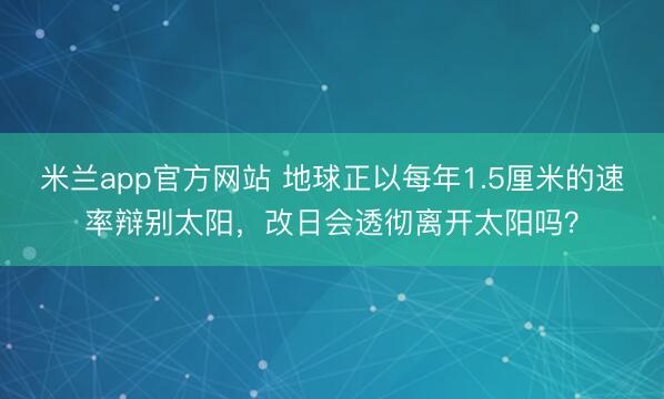 米兰app官方网站 地球正以每年1.5厘米的速率辩别太阳，改日会透彻离开太阳吗？