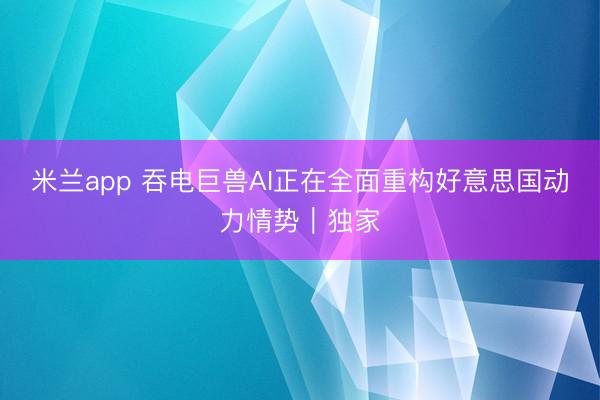 米兰app 吞电巨兽AI正在全面重构好意思国动力情势｜独家