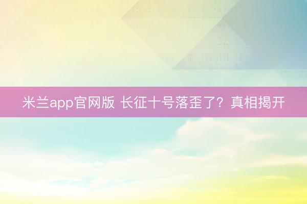 米兰app官网版 长征十号落歪了?真相揭开