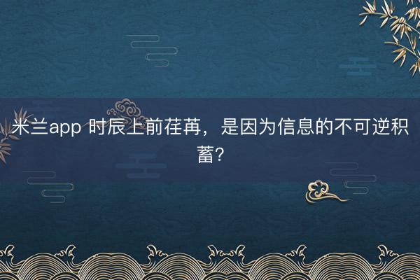米兰app 时辰上前荏苒,是因为信息的不可逆积蓄?