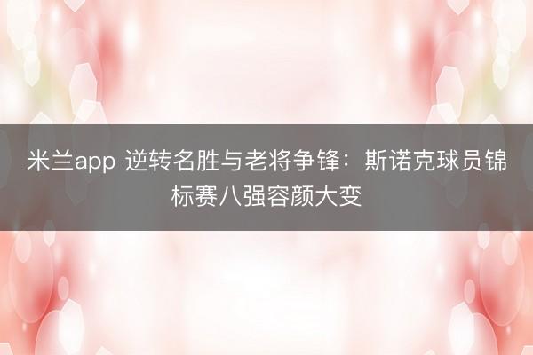 米兰app 逆转名胜与老将争锋：斯诺克球员锦标赛八强容颜大变