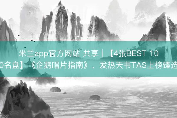 米兰app官方网站 共享 | 【4张BEST 100名盘】《企鹅唱片指南》、发热天书TAS上榜臻选