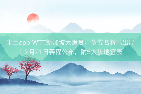 米兰app WTT新加坡大满贯：多位名将已出局！2月21日赛程公布，附5大步地签表