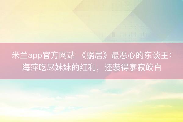 米兰app官方网站 《蜗居》最恶心的东谈主：海萍吃尽妹妹的红利，还装得寥寂皎白