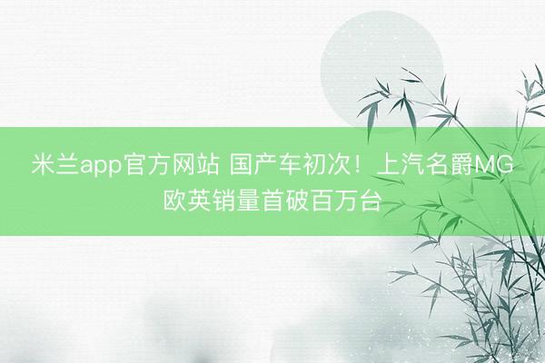 米兰app官方网站 国产车初次！上汽名爵MG欧英销量首破百万台