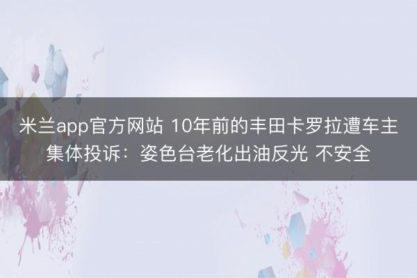 米兰app官方网站 10年前的丰田卡罗拉遭车主集体投诉:姿色台老化出油反光 不安全