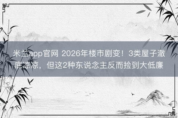 米兰app官网 2026年楼市剧变！3类屋子澈底凉凉，但这2种东说念主反而捡到大低廉