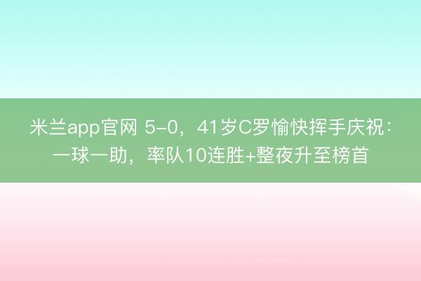 米兰app官网 5-0,41岁C罗愉快挥手庆祝:一球一助,率队10连胜+整夜升至榜首