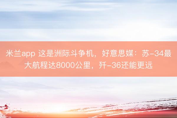 米兰app 这是洲际斗争机，好意思媒：苏-34最大航程达8000公里，歼-36还能更远