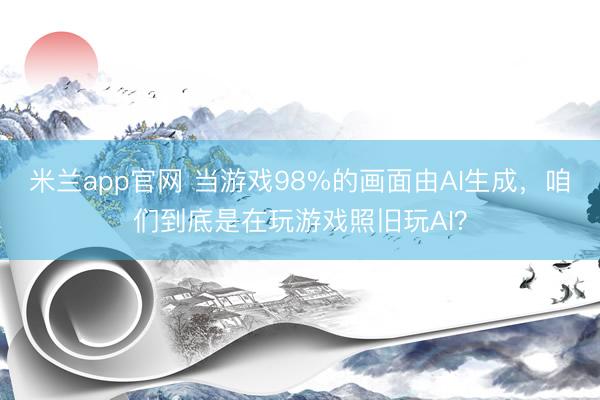 米兰app官网 当游戏98%的画面由AI生成,咱们到底是在玩游戏照旧玩AI?