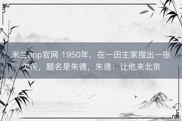 米兰app官网 1950年，在一田主家搜出一张欠条，题名是朱德，朱德：让他来北京
